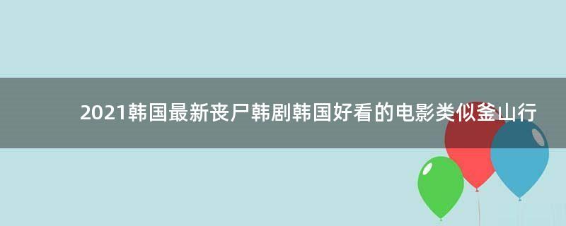 2021韓國最新喪尸韓劇 韓國好看的電影類似釜山行